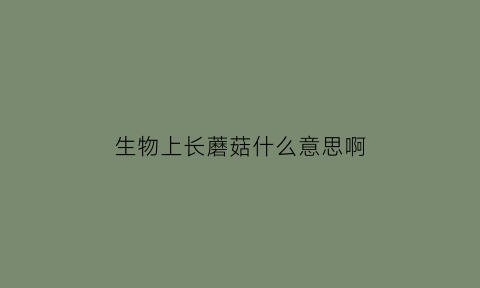 生物上长蘑菇什么意思啊(长蘑菇的东西是什么)