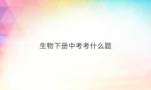 生物下册中考考什么题(生物中考考什么答案)