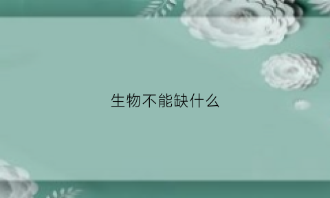 生物不能缺什么(生物不能干什么)