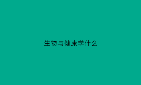 生物与健康学什么(生物与健康学什么科目)