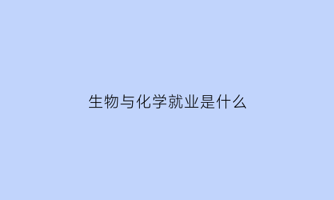 生物与化学就业是什么(生物与化学就业是什么专业类别)