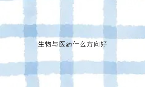 生物与医药什么方向好(生物与医药什么方向好找工作)