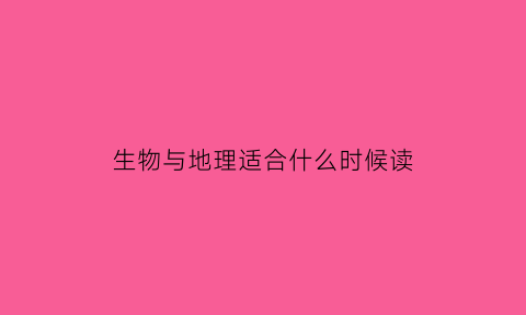 生物与地理适合什么时候读(生物与地理适合什么时候读书)