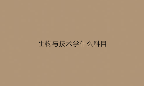 生物与技术学什么科目(生物技术与生物科学哪个好)
