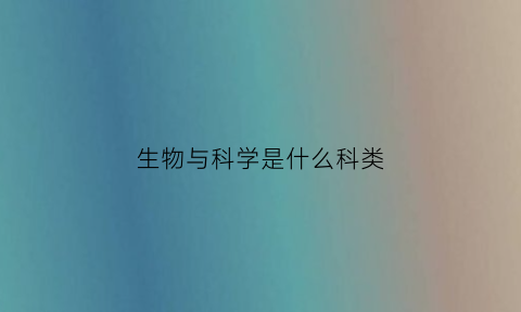 生物与科学是什么科类(生物与科学是什么科)