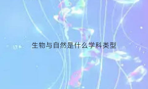 生物与自然是什么学科类型(生物和自然科学的关系)