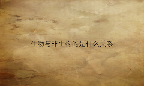 生物与非生物的是什么关系(生物和非生物之间有什么关系)
