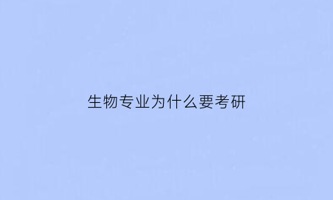 生物专业为什么要考研(生物专业为什么要考研呢)