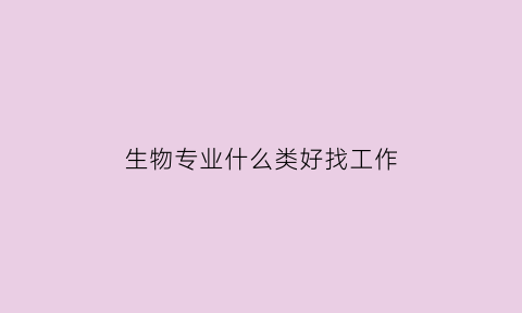 生物专业什么类好找工作(生物专业什么类好找工作男生)