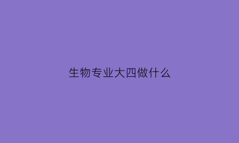 生物专业大四做什么(生物专业大四做什么工作好)