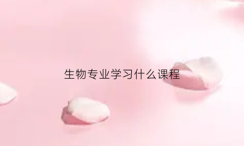 生物专业学习什么课程(生物类专业学什么)