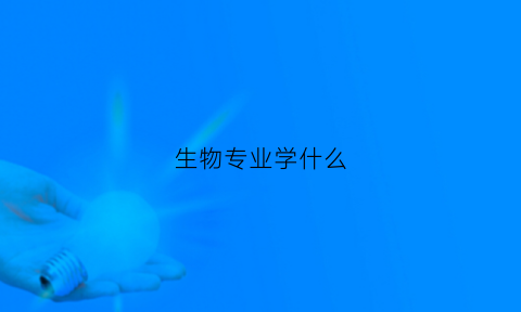 生物专业学什么(强基计划生物专业学什么)