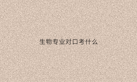 生物专业对口考什么(生物专业对口工作)