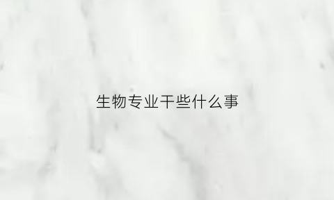 生物专业干些什么事(生物方面的专业)