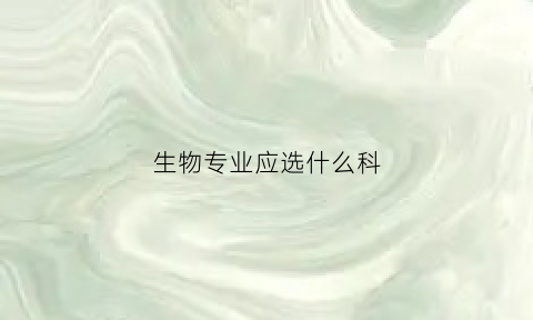 生物专业应选什么科(生物可选什么专业)
