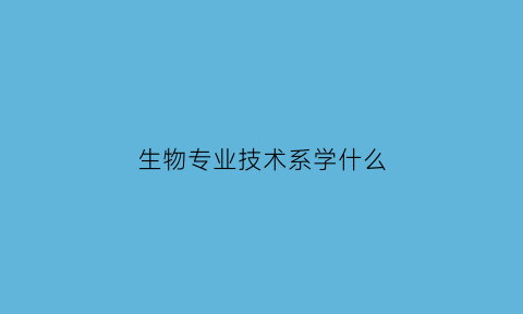 生物专业技术系学什么(生物专业技术系学什么内容)