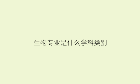 生物专业是什么学科类别(生物专业属于什么学科)