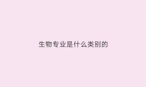 生物专业是什么类别的(生物专业是什么大类)