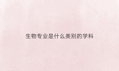 生物专业是什么类别的学科(生物专业属于什么学科门类)