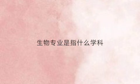 生物专业是指什么学科(生物专业是指什么学科专业)