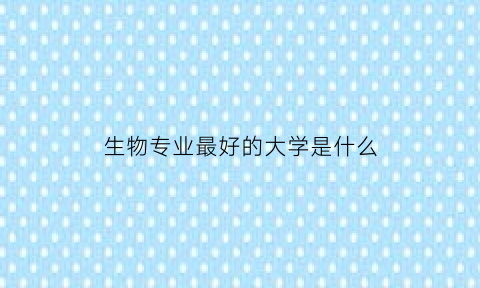 生物专业最好的大学是什么(生物专业最好的大学是什么大学)