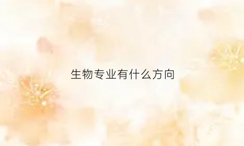 生物专业有什么方向(生物专业有什么方向可以报考)