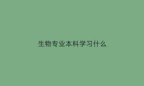 生物专业本科学习什么(生物学专业本科课程)