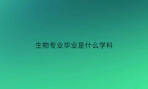 生物专业毕业是什么学科(生物专业毕业就业方向)