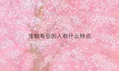 生物专业的人有什么特点(生物专业的优势是什么)