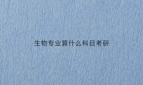 生物专业算什么科目考研(生物考研算什么学)