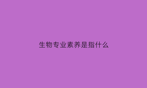生物专业素养是指什么(生物学科专业素养)