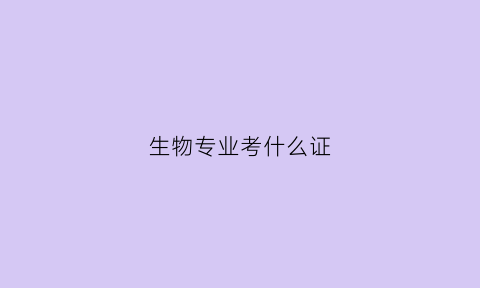 生物专业考什么证(生物专业考什么证书赚钱)