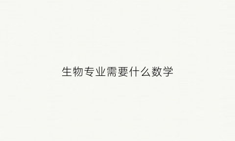 生物专业需要什么数学(生物数学好可以报什么专业)