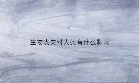 生物丧失对人类有什么影响(丧失生物活性)