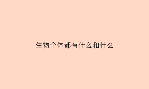 生物个体都有什么和什么(生物个体都有什么和什么的特性)