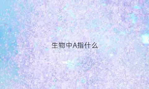 生物中A指什么