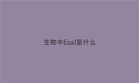 生物中Esa1是什么(生物化学中es是什么意思)