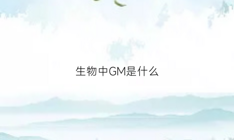 生物中GM是什么(生物中gm是什么物质)