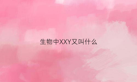 生物中XXY又叫什么(生物学中xy是什么意思)