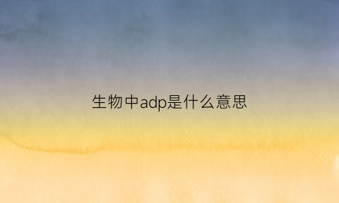 生物中adp是什么意思(生物中adh是什么意思)