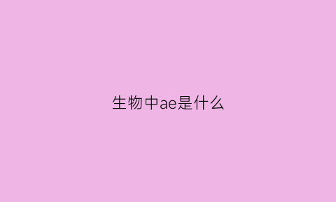 生物中ae是什么(生物中ae是什么意思啊)