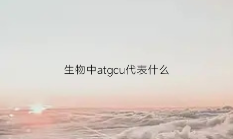 生物中atgcu代表什么