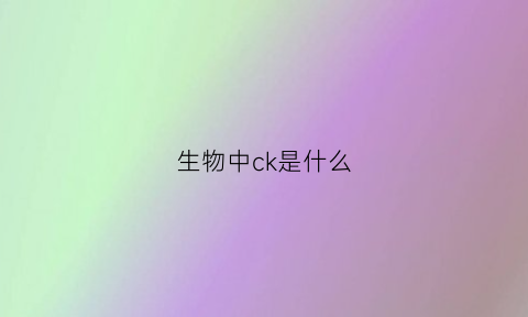 生物中ck是什么(医学里ck是什么细胞)