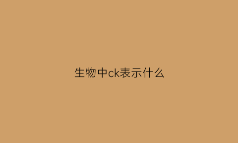 生物中ck表示什么(生物学ck是什么的简称)