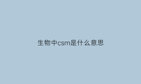生物中csm是什么意思(生物中cam是什么意思)