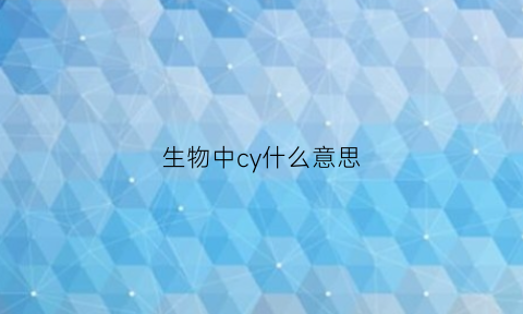 生物中cy什么意思(生物中ci是什么意思)