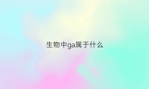 生物中ga属于什么(生物里g是什么)