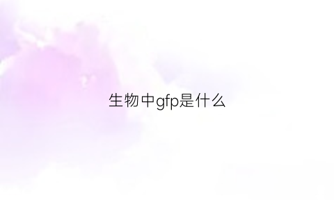 生物中gfp是什么(生物中gr是什么意思)