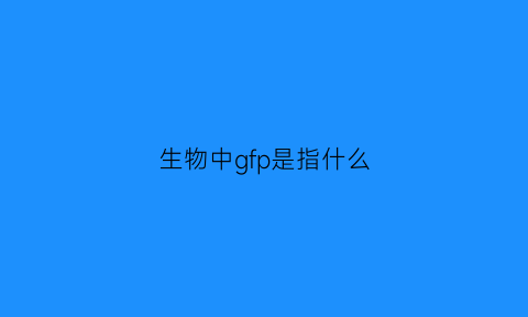 生物中gfp是指什么(生物中gr是什么意思)