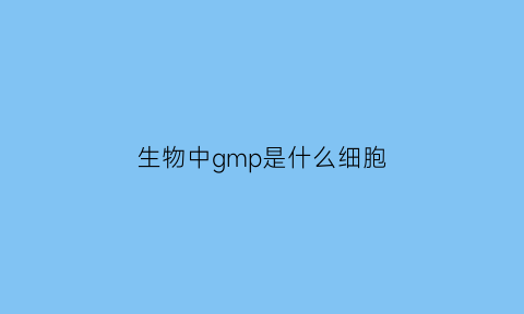 生物中gmp是什么细胞